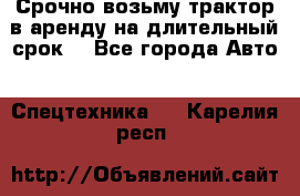 Срочно возьму трактор в аренду на длительный срок. - Все города Авто » Спецтехника   . Карелия респ.